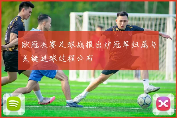 欧冠决赛足球战报出炉冠军归属与关键进球过程公布
