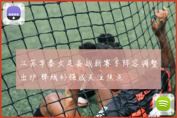 江苏华泰女足备战新赛季阵容调整出炉 锋线补强成关注焦点