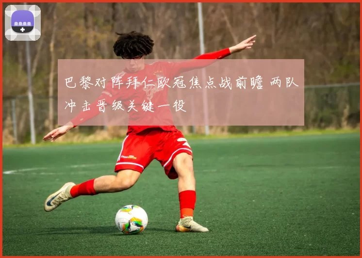 巴黎对阵拜仁欧冠焦点战前瞻 两队冲击晋级关键一役