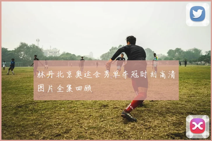 林丹北京奥运会男单夺冠时刻高清图片全集回顾
