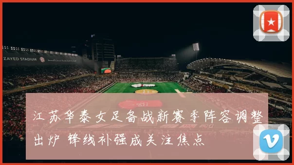 江苏华泰女足备战新赛季阵容调整出炉 锋线补强成关注焦点