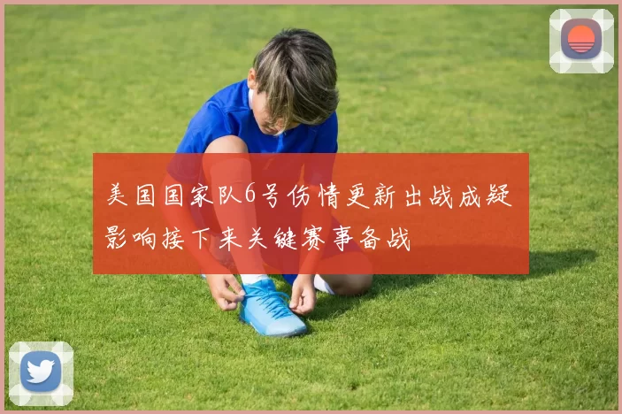 美国国家队6号伤情更新出战成疑 影响接下来关键赛事备战