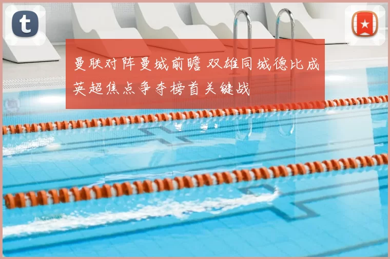 曼联对阵曼城前瞻 双雄同城德比成英超焦点争夺榜首关键战