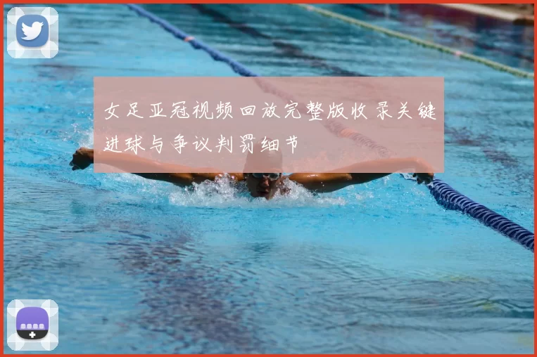 女足亚冠视频回放完整版收录关键进球与争议判罚细节