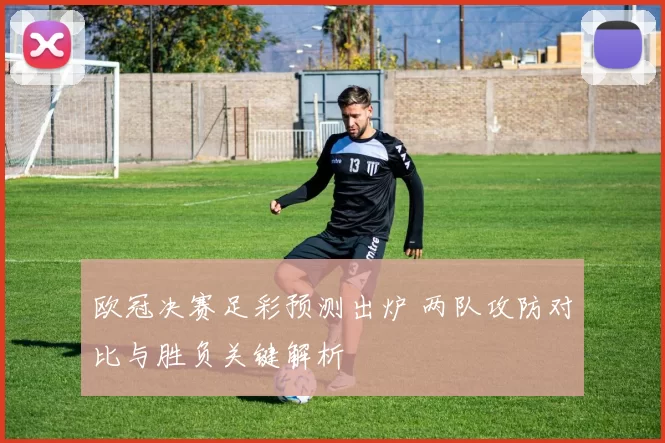 欧冠决赛足彩预测出炉 两队攻防对比与胜负关键解析