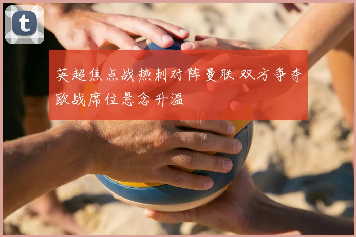 英超焦点战热刺对阵曼联 双方争夺欧战席位悬念升温