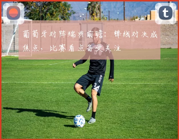 葡萄牙对阵瑞典前瞻：锋线对决成焦点，比赛看点备受关注