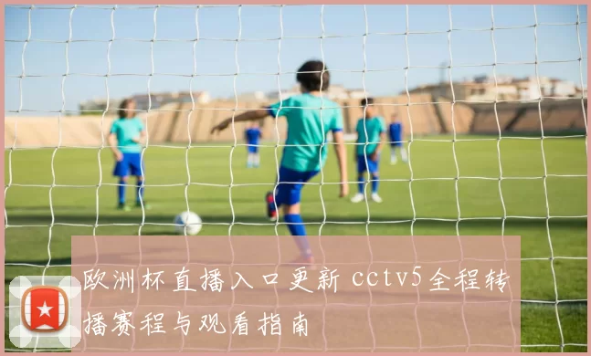 欧洲杯直播入口更新 cctv5全程转播赛程与观看指南
