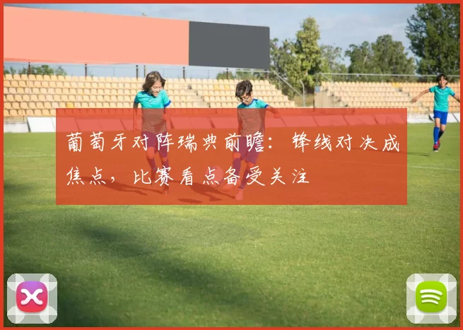 葡萄牙对阵瑞典前瞻：锋线对决成焦点，比赛看点备受关注