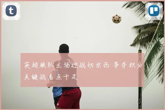 英超狼队主场迎战切尔西 争夺积分关键战看点十足