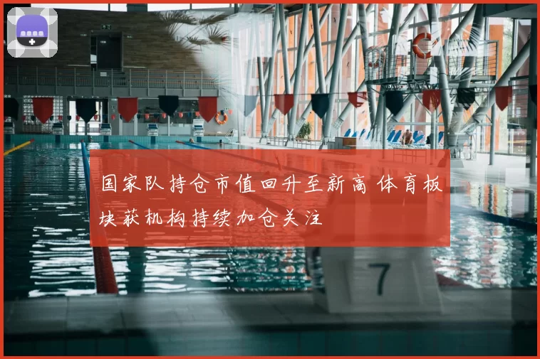 国家队持仓市值回升至新高 体育板块获机构持续加仓关注