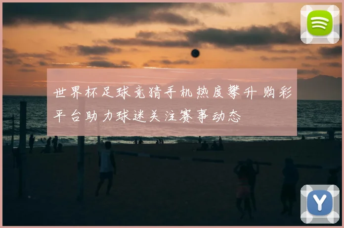 世界杯足球竞猜手机热度攀升 购彩平台助力球迷关注赛事动态