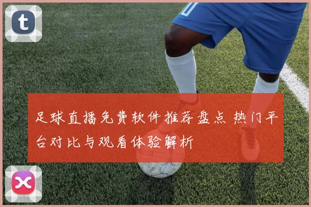 足球直播免费软件推荐盘点 热门平台对比与观看体验解析