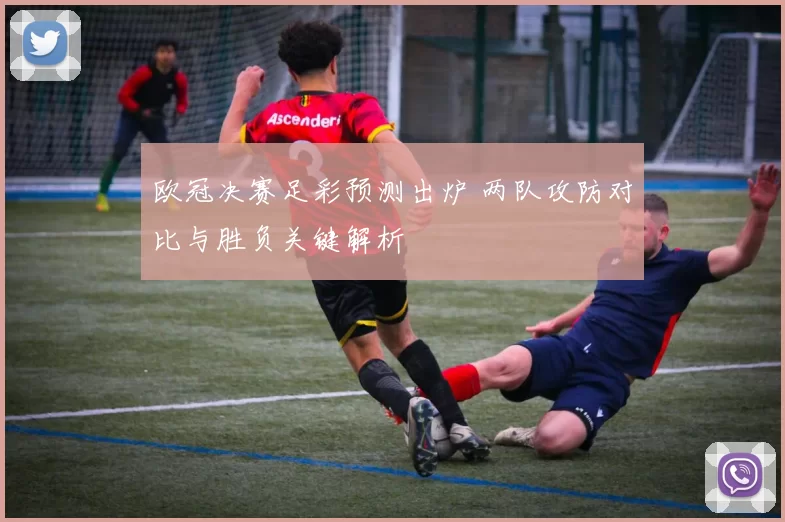 欧冠决赛足彩预测出炉 两队攻防对比与胜负关键解析