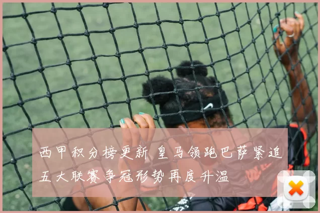 西甲积分榜更新 皇马领跑巴萨紧追五大联赛争冠形势再度升温