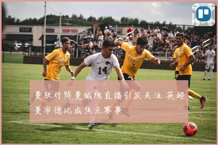 曼联对阵曼城线直播引发关注 英超曼市德比成焦点赛事