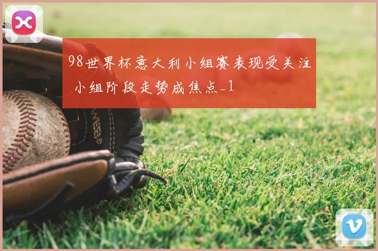 98世界杯意大利小组赛表现受关注 小组阶段走势成焦点_1