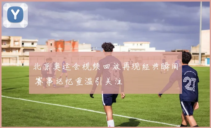 北京奥运会视频回放再现经典瞬间 赛事记忆重温引关注