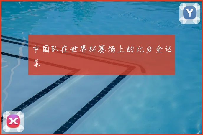 中国队在世界杯赛场上的比分全记录