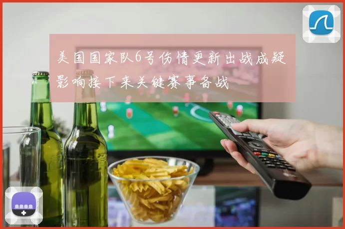 美国国家队6号伤情更新出战成疑 影响接下来关键赛事备战