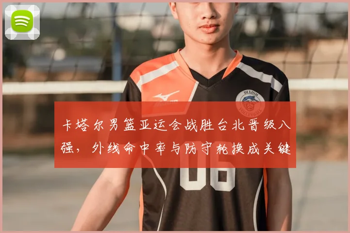 卡塔尔男篮亚运会战胜台北晋级八强，外线命中率与防守轮换成关键