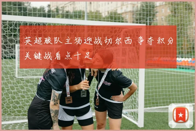 英超狼队主场迎战切尔西 争夺积分关键战看点十足