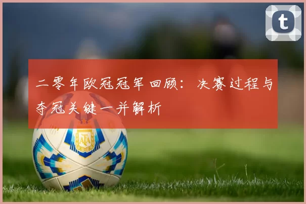 二零年欧冠冠军回顾：决赛过程与夺冠关键一并解析
