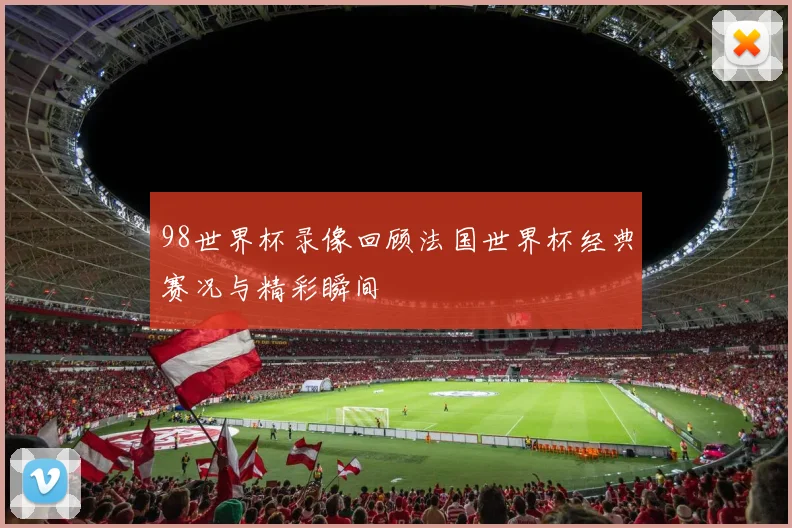 98世界杯录像回顾法国世界杯经典赛况与精彩瞬间