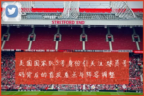 美国国家队5号身份引关注 球员号码背后的首发看点与阵容调整
