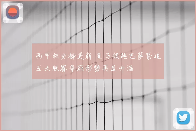 西甲积分榜更新 皇马领跑巴萨紧追五大联赛争冠形势再度升温