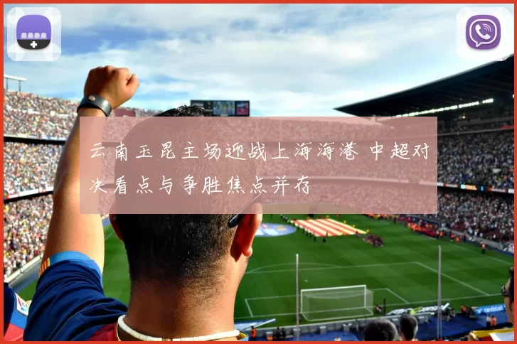 云南玉昆主场迎战上海海港 中超对决看点与争胜焦点并存