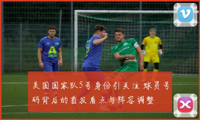 美国国家队5号身份引关注 球员号码背后的首发看点与阵容调整