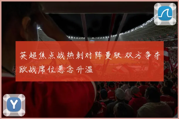 英超焦点战热刺对阵曼联 双方争夺欧战席位悬念升温