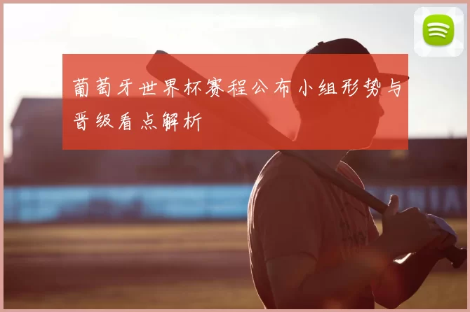 葡萄牙世界杯赛程公布小组形势与晋级看点解析