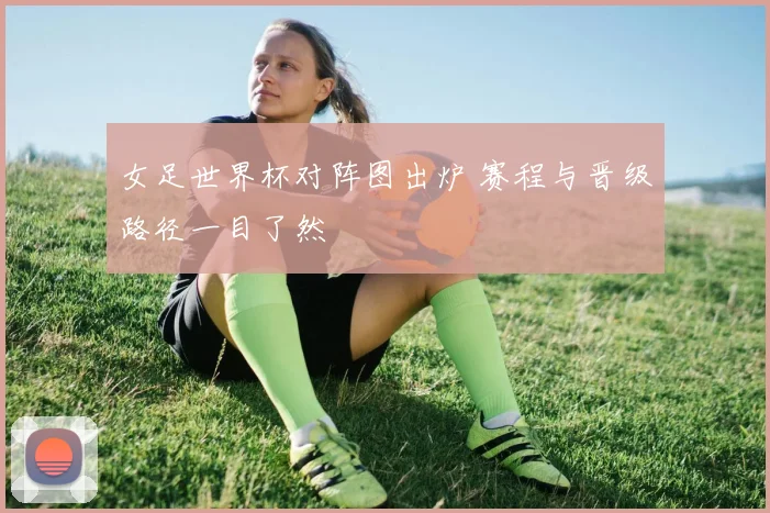 女足世界杯对阵图出炉 赛程与晋级路径一目了然
